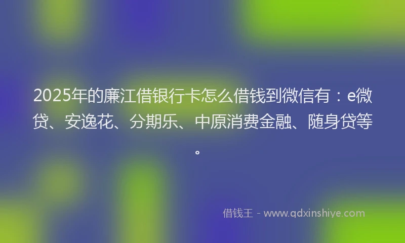 2025年的廉江借银行卡怎么借钱到微信有：e微贷、安逸花、分期乐、中原消费金融、随身贷等。