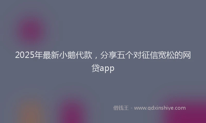 2025年最新小鹅代款，分享五个对征信宽松的网贷app