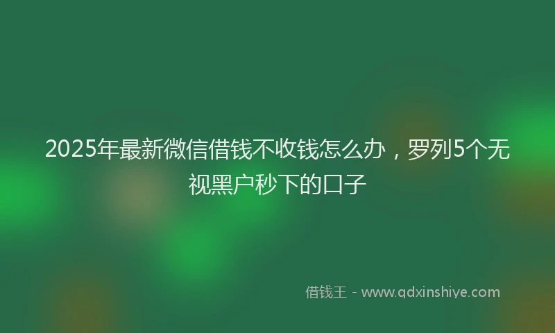 2025年最新微信借钱不收钱怎么办，罗列5个无视黑户秒下的口子