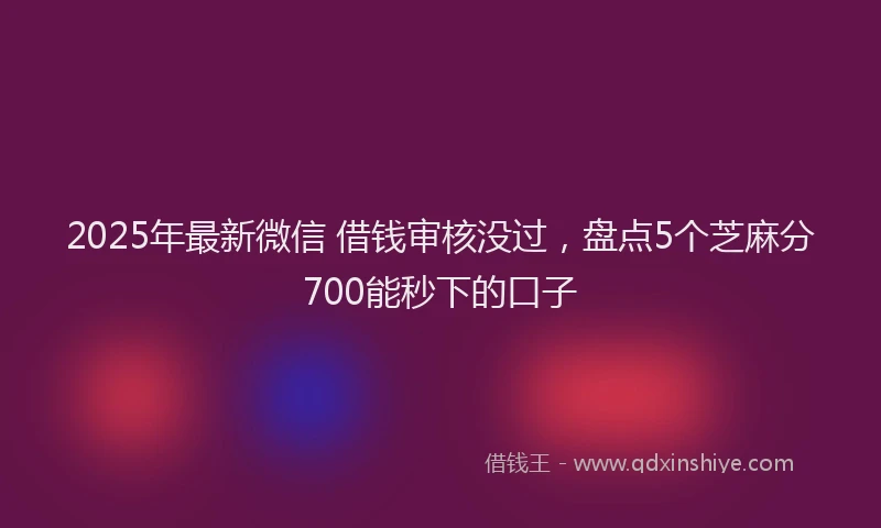 2025年最新微信 借钱审核没过，盘点5个芝麻分700能秒下的口子