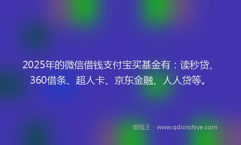 2025年的微信借钱支付宝买基金有：读秒贷、360借条、超人卡、京东金融、人人贷等。