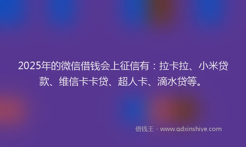 2025年的微信借钱会上征信有：拉卡拉、小米贷款、维信卡卡贷、超人卡、滴水贷等。
