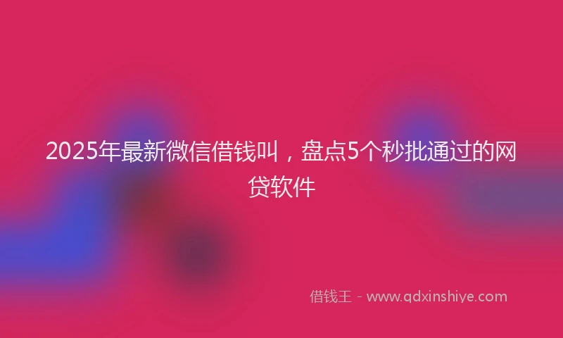 2025年最新微信借钱叫，盘点5个秒批通过的网贷软件