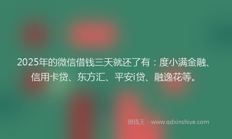2025年的微信借钱三天就还了有：度小满金融、信用卡贷、东方汇、平安i贷、融逸花等。
