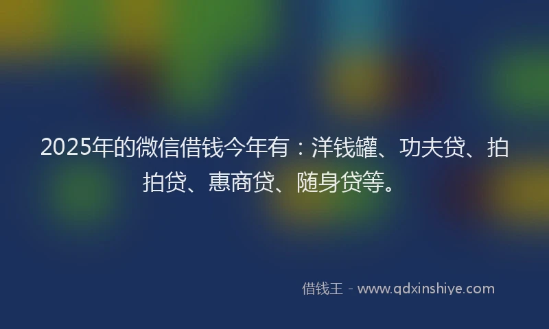 2025年的微信借钱今年有：洋钱罐、功夫贷、拍拍贷、惠商贷、随身贷等。