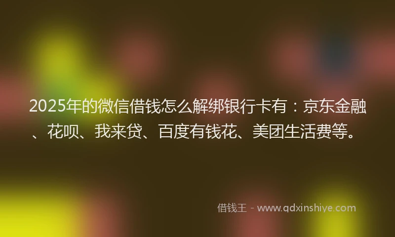 2025年的微信借钱怎么解绑银行卡有：京东金融、花呗、我来贷、百度有钱花、美团生活费等。