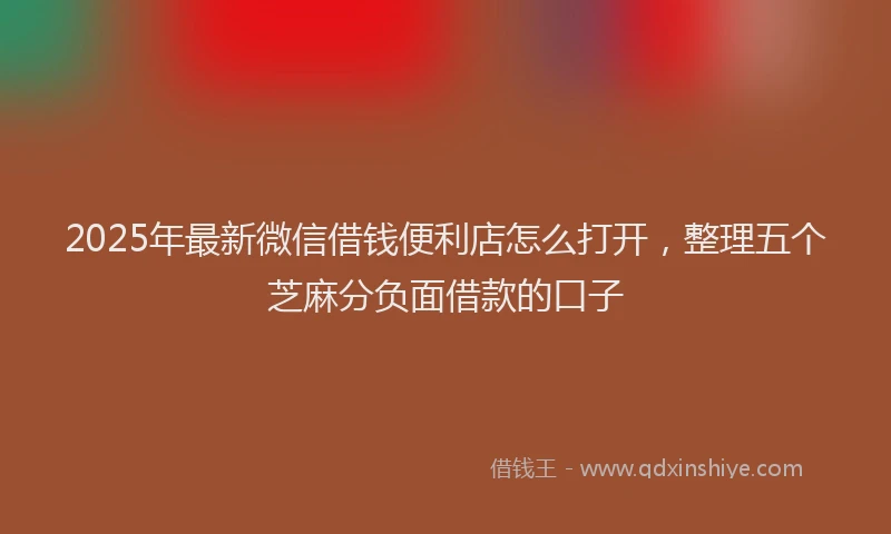 2025年最新微信借钱便利店怎么打开，整理五个芝麻分负面借款的口子