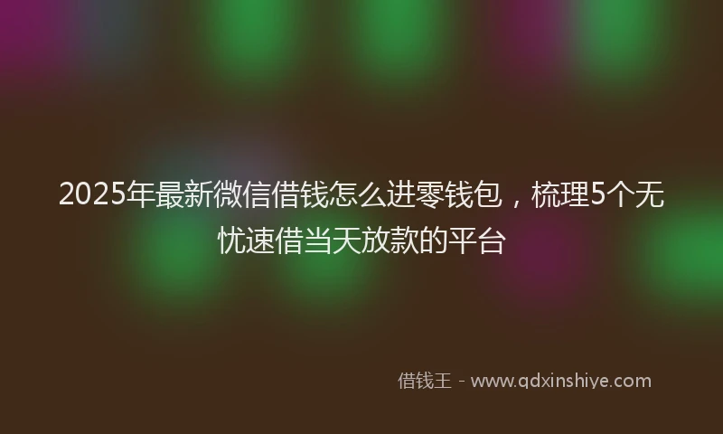 2025年最新微信借钱怎么进零钱包，梳理5个无忧速借当天放款的平台