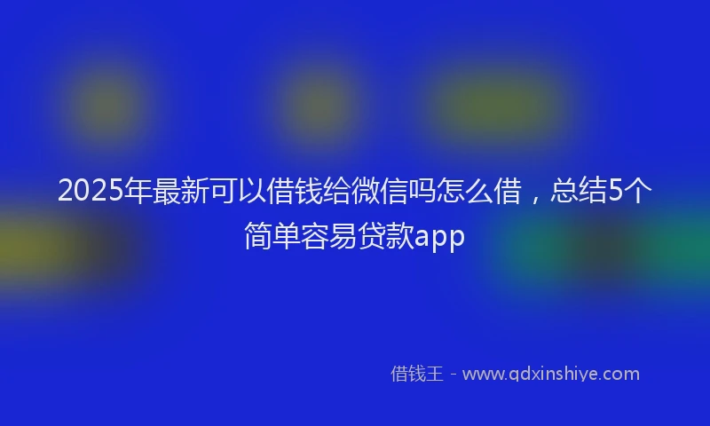 2025年最新可以借钱给微信吗怎么借，总结5个简单容易贷款app