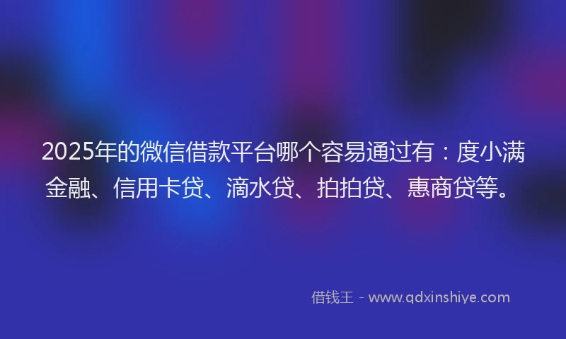 2025年的微信借款平台哪个容易通过有：度小满金融、信用卡贷、滴水贷、拍拍贷、惠商贷等。