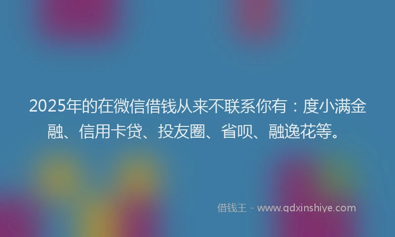 2025年的在微信借钱从来不联系你有：度小满金融、信用卡贷、投友圈、省呗、融逸花等。