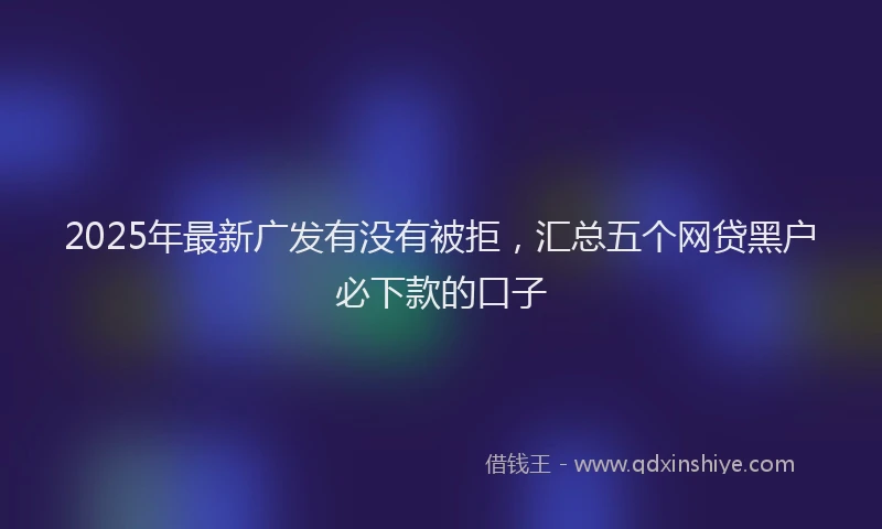2025年最新广发有没有被拒，汇总五个网贷黑户必下款的口子