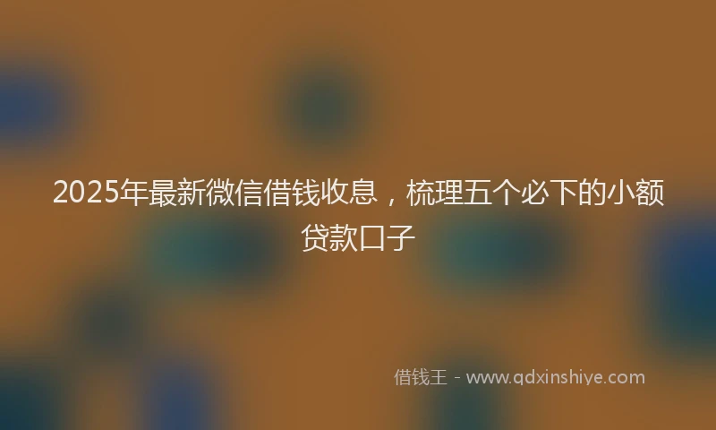 2025年最新微信借钱收息，梳理五个必下的小额贷款口子