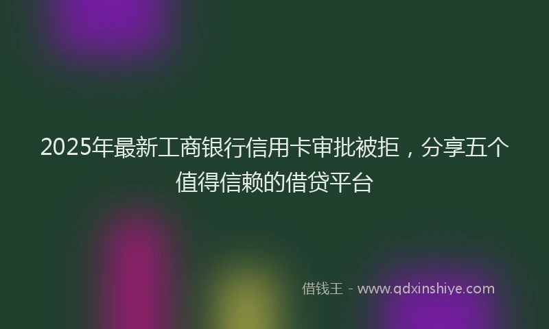 2025年最新工商银行信用卡审批被拒，分享五个值得信赖的借贷平台