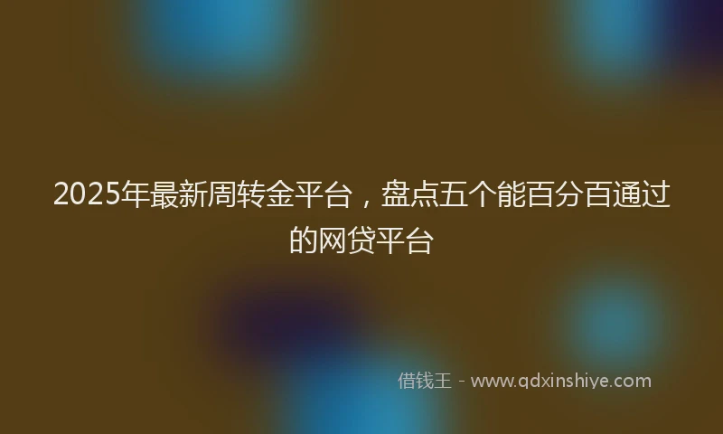 2025年最新周转金平台，盘点五个能百分百通过的网贷平台
