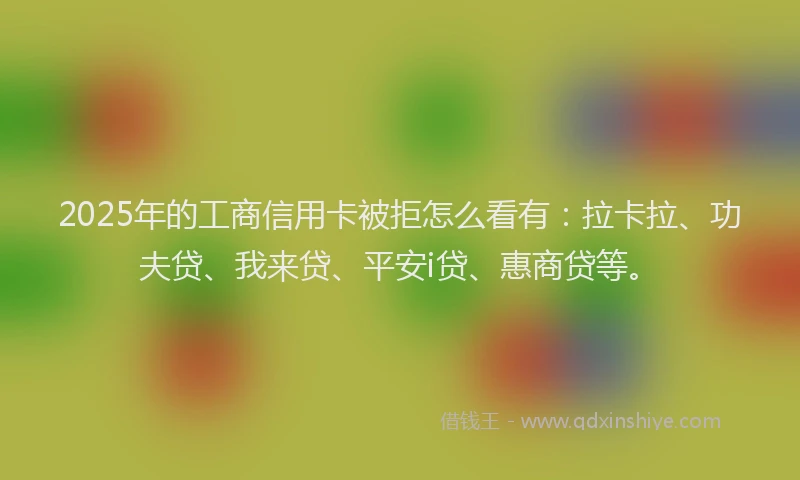 2025年的工商信用卡被拒怎么看有：拉卡拉、功夫贷、我来贷、平安i贷、惠商贷等。