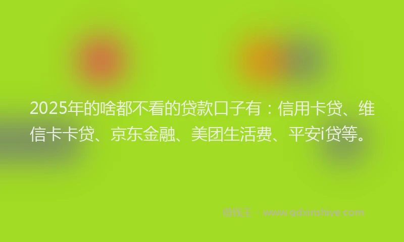 2025年的啥都不看的贷款口子有：信用卡贷、维信卡卡贷、京东金融、美团生活费、平安i贷等。