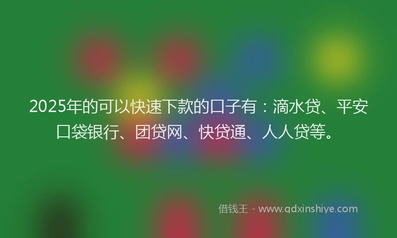 2025年的可以快速下款的口子有：滴水贷、平安口袋银行、团贷网、快贷通、人人贷等。