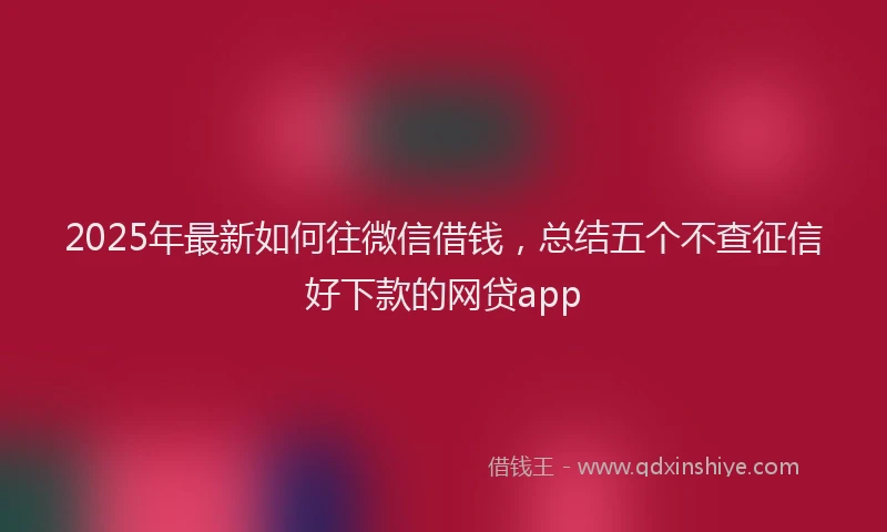 2025年最新如何往微信借钱，总结五个不查征信好下款的网贷app