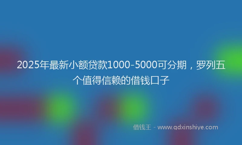 2025年最新小额贷款1000-5000可分期，罗列五个值得信赖的借钱口子
