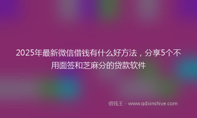 2025年最新微信借钱有什么好方法，分享5个不用面签和芝麻分的贷款软件