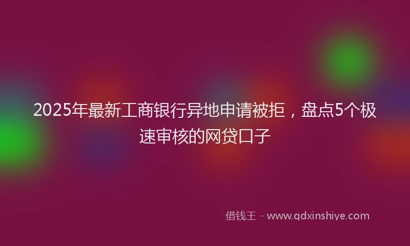 2025年最新工商银行异地申请被拒，盘点5个极速审核的网贷口子