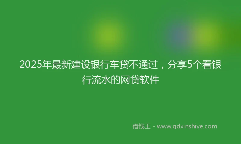 2025年最新建设银行车贷不通过，分享5个看银行流水的网贷软件