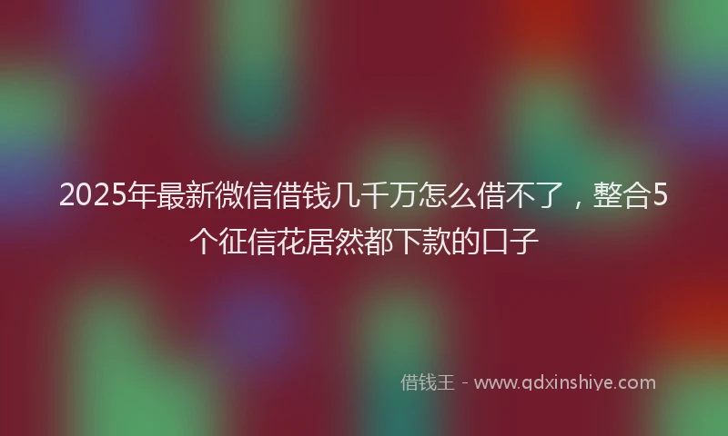 2025年最新微信借钱几千万怎么借不了，整合5个征信花居然都下款的口子