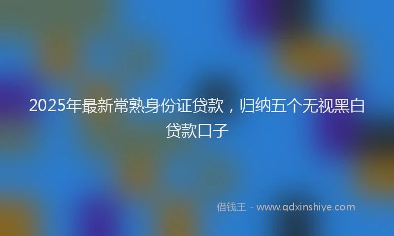 2025年最新常熟身份证贷款，归纳五个无视黑白贷款口子