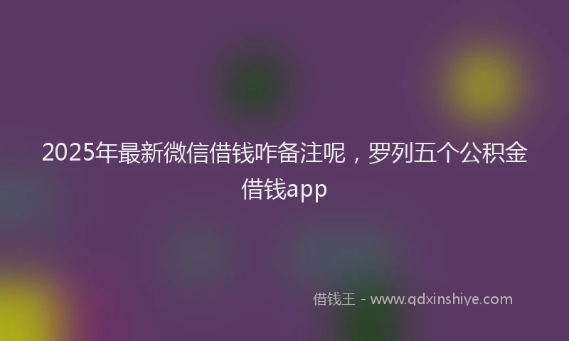 2025年最新微信借钱咋备注呢，罗列五个公积金借钱app