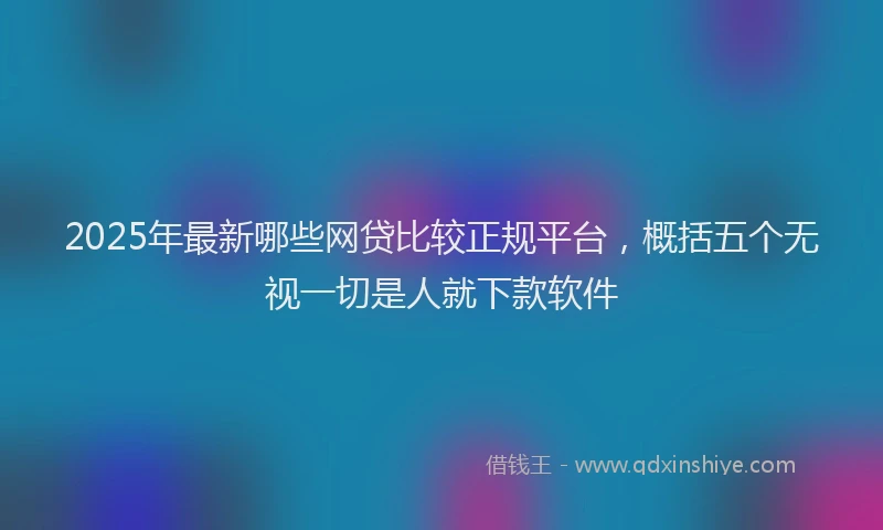 2025年最新哪些网贷比较正规平台，概括五个无视一切是人就下款软件