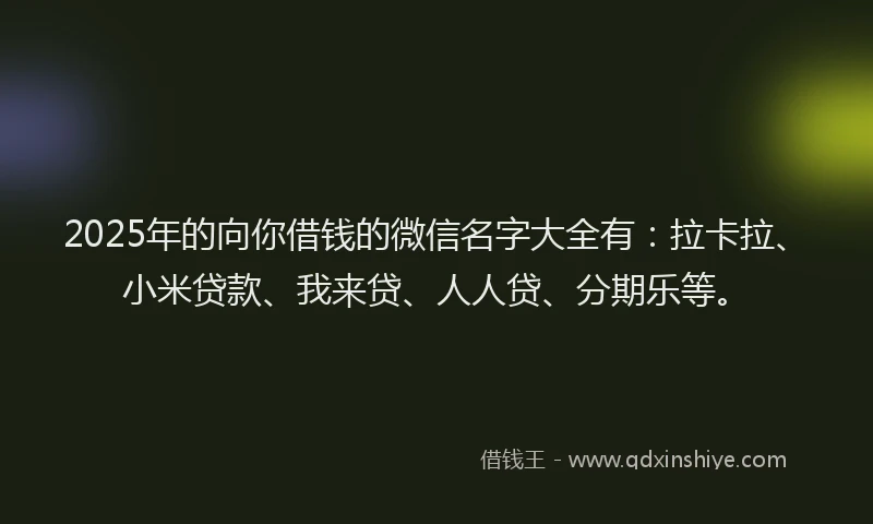 2025年的向你借钱的微信名字大全有：拉卡拉、小米贷款、我来贷、人人贷、分期乐等。
