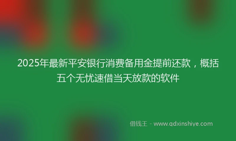 2025年最新平安银行消费备用金提前还款，概括五个无忧速借当天放款的软件