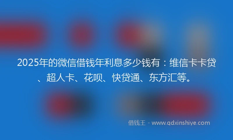 2025年的微信借钱年利息多少钱有：维信卡卡贷、超人卡、花呗、快贷通、东方汇等。
