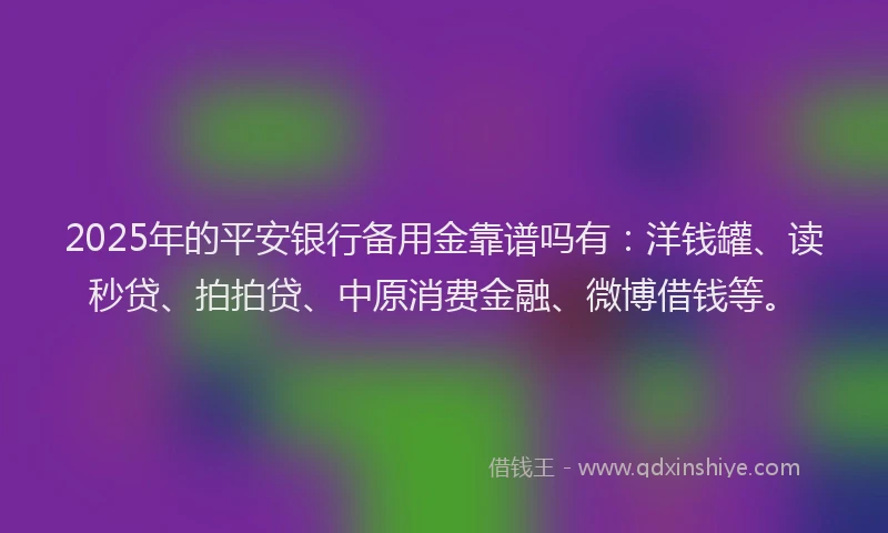 2025年的平安银行备用金靠谱吗有：洋钱罐、读秒贷、拍拍贷、中原消费金融、微博借钱等。