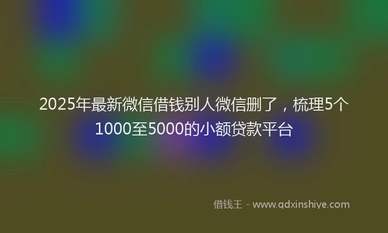 2025年最新微信借钱别人微信删了，梳理5个1000至5000的小额贷款平台