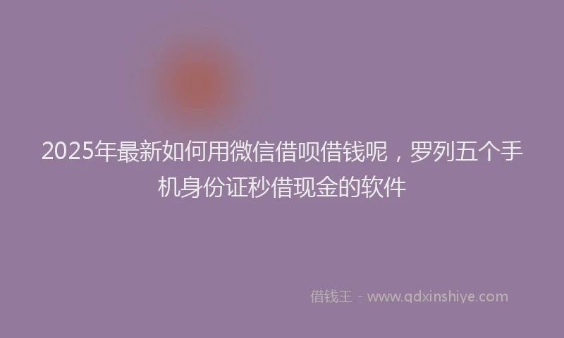 2025年最新如何用微信借呗借钱呢，罗列五个手机身份证秒借现金的软件