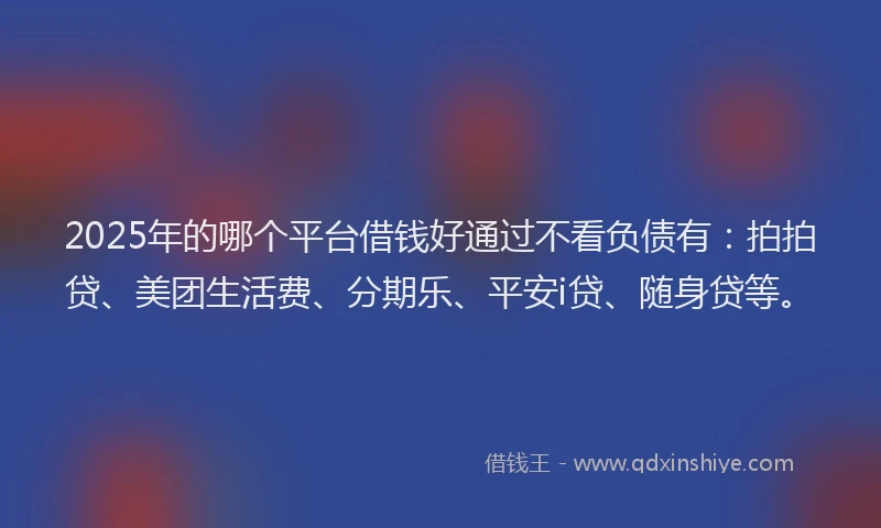 2025年的哪个平台借钱好通过不看负债有：拍拍贷、美团生活费、分期乐、平安i贷、随身贷等。