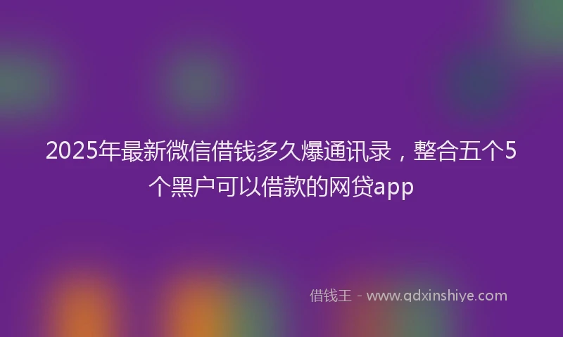 2025年最新微信借钱多久爆通讯录，整合五个5个黑户可以借款的网贷app