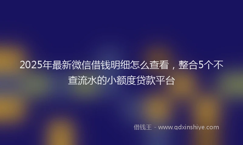 2025年最新微信借钱明细怎么查看，整合5个不查流水的小额度贷款平台