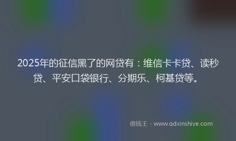 2025年的征信黑了的网贷有：维信卡卡贷、读秒贷、平安口袋银行、分期乐、柯基贷等。