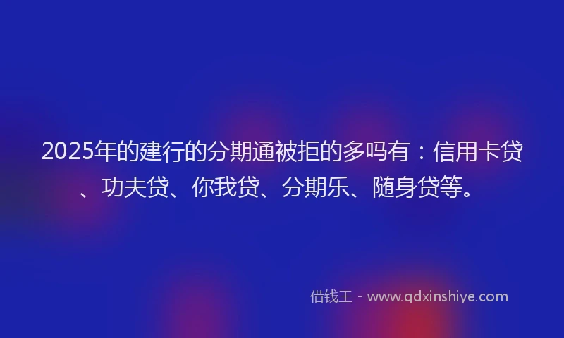 2025年的建行的分期通被拒的多吗有：信用卡贷、功夫贷、你我贷、分期乐、随身贷等。