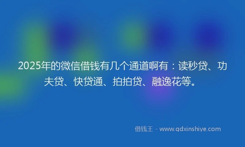2025年的微信借钱有几个通道啊有：读秒贷、功夫贷、快贷通、拍拍贷、融逸花等。