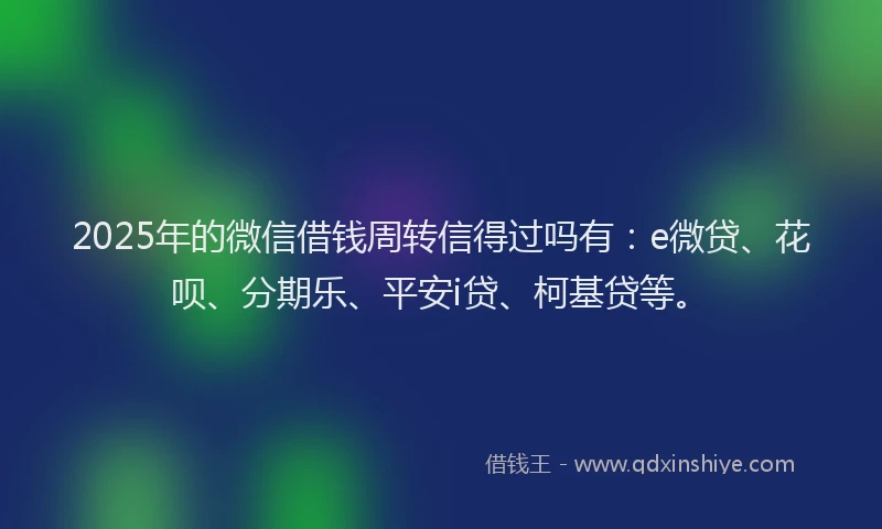 2025年的微信借钱周转信得过吗有：e微贷、花呗、分期乐、平安i贷、柯基贷等。