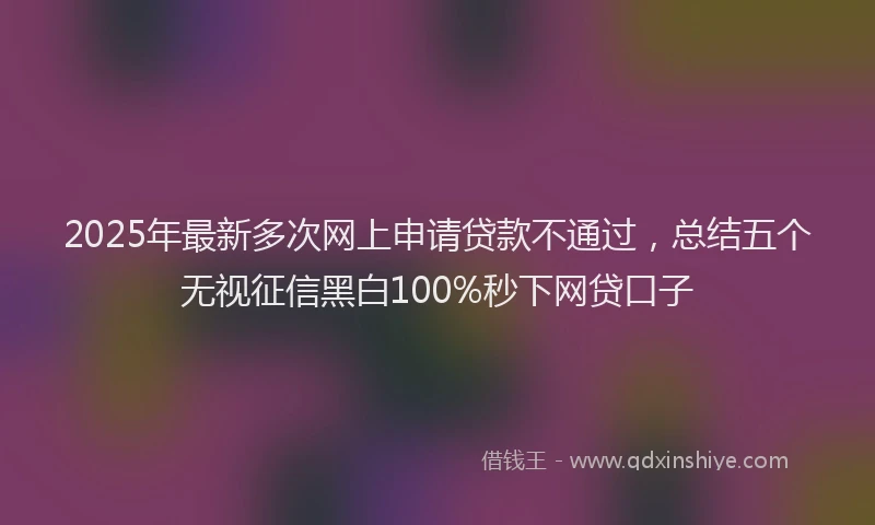 2025年最新多次网上申请贷款不通过，总结五个无视征信黑白100%秒下网贷口子
