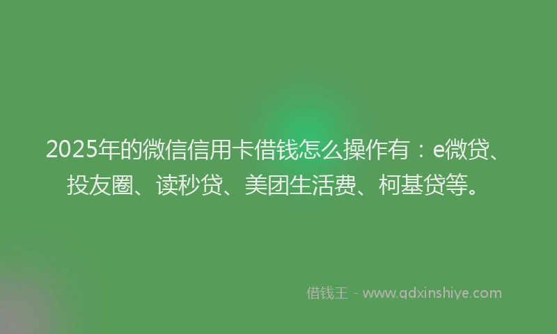 2025年的微信信用卡借钱怎么操作有：e微贷、投友圈、读秒贷、美团生活费、柯基贷等。