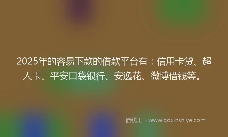 2025年的容易下款的借款平台有：信用卡贷、超人卡、平安口袋银行、安逸花、微博借钱等。