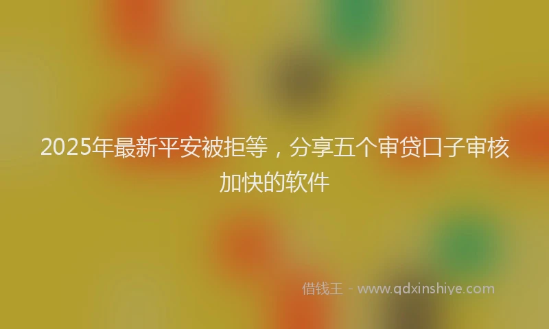 2025年最新平安被拒等，分享五个审贷口子审核加快的软件