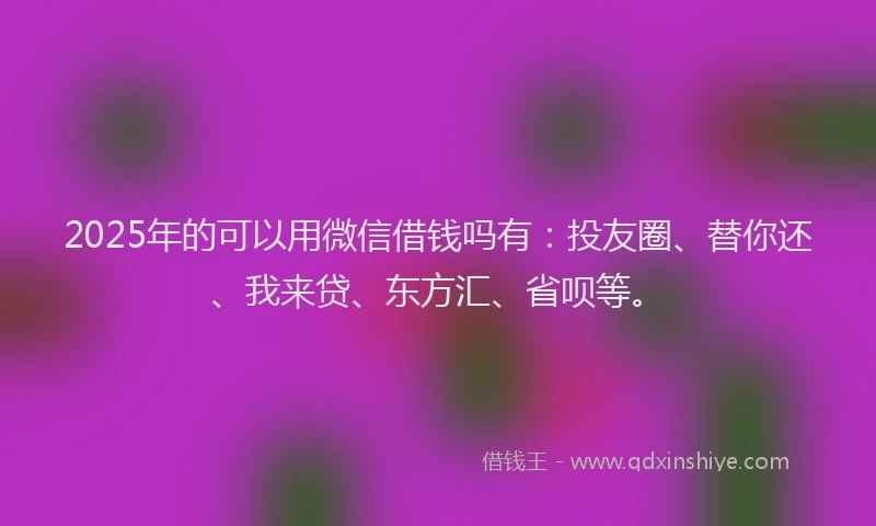 2025年的可以用微信借钱吗有：投友圈、替你还、我来贷、东方汇、省呗等。