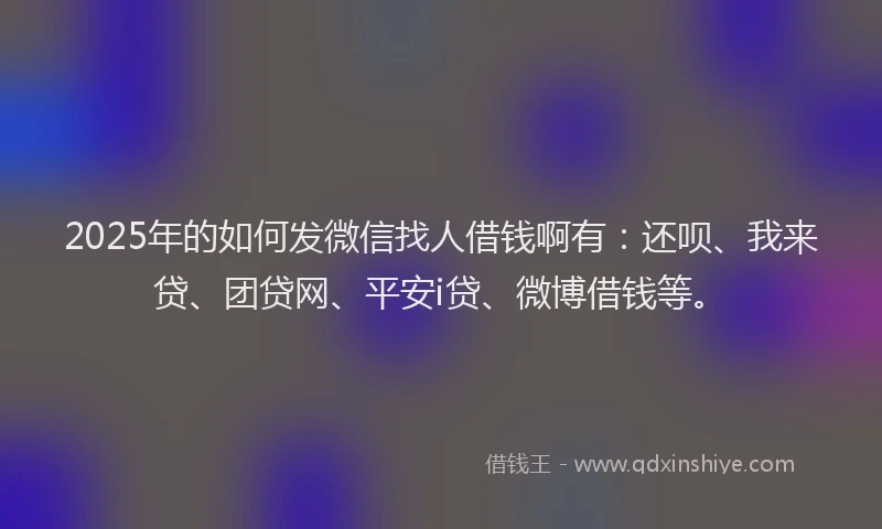 2025年的如何发微信找人借钱啊有：还呗、我来贷、团贷网、平安i贷、微博借钱等。